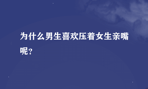 为什么男生喜欢压着女生亲嘴呢？