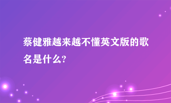 蔡健雅越来越不懂英文版的歌名是什么?