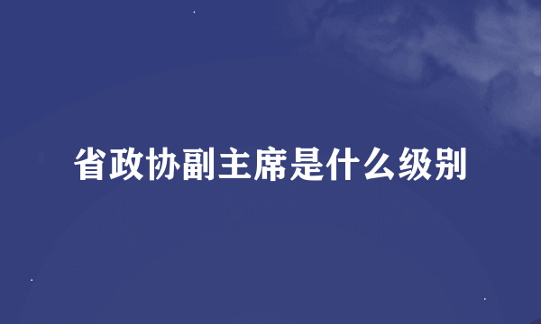 省政协副主席是什么级别