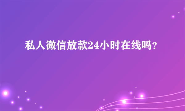 私人微信放款24小时在线吗？