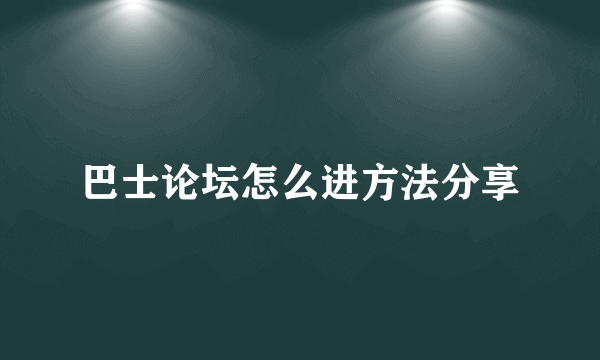 巴士论坛怎么进方法分享