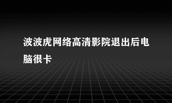 波波虎网络高清影院退出后电脑很卡