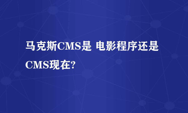 马克斯CMS是 电影程序还是CMS现在?