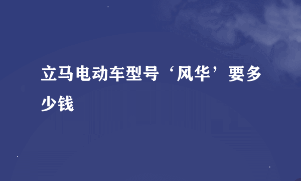 立马电动车型号‘风华’要多少钱