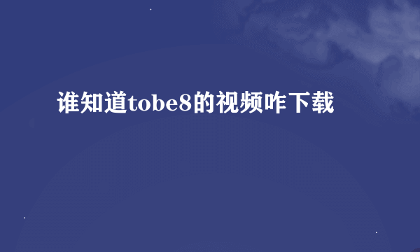 谁知道tobe8的视频咋下载