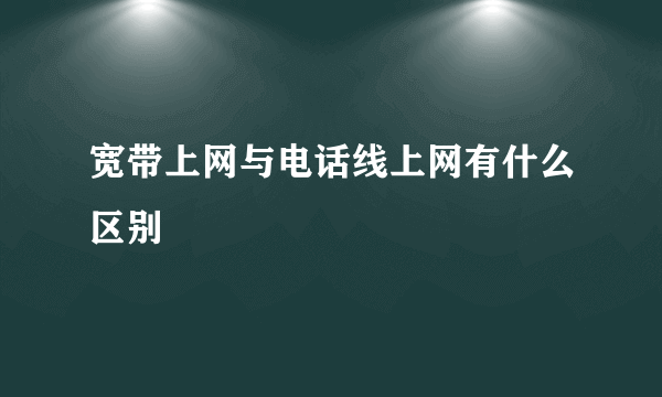 宽带上网与电话线上网有什么区别