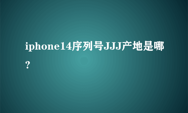 iphone14序列号JJJ产地是哪?