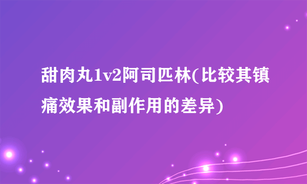 甜肉丸1v2阿司匹林(比较其镇痛效果和副作用的差异)