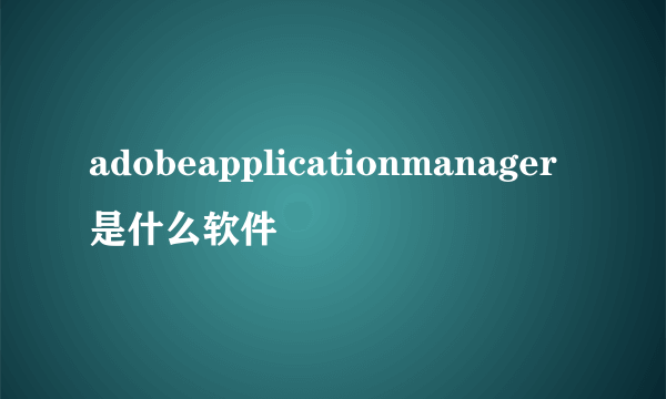 adobeapplicationmanager是什么软件