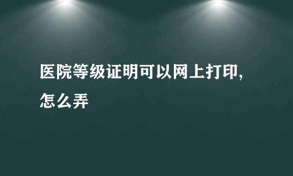 医院等级证明可以网上打印,怎么弄