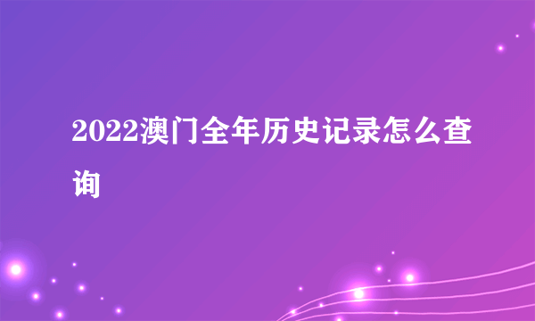 2022澳门全年历史记录怎么查询