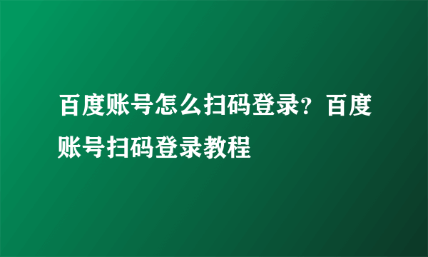 百度账号怎么扫码登录？百度账号扫码登录教程