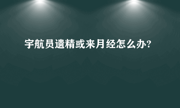 宇航员遗精或来月经怎么办?