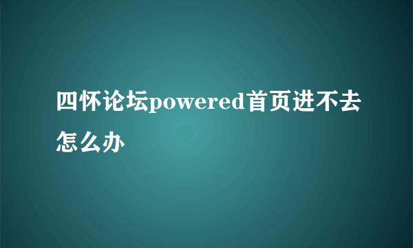 四怀论坛powered首页进不去怎么办