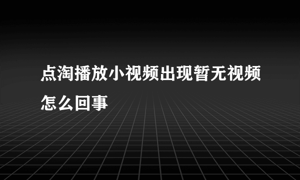 点淘播放小视频出现暂无视频怎么回事