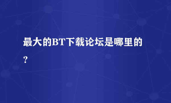 最大的BT下载论坛是哪里的？