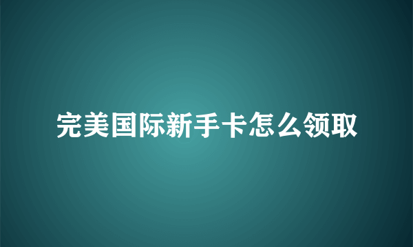 完美国际新手卡怎么领取