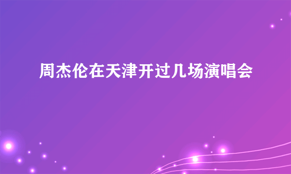 周杰伦在天津开过几场演唱会