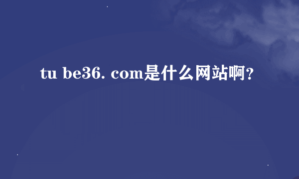 tu be36. com是什么网站啊？