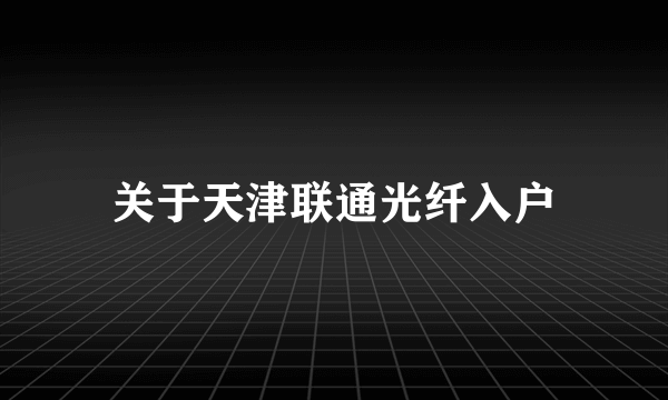 关于天津联通光纤入户