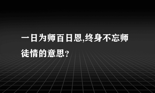 一日为师百日恩,终身不忘师徒情的意思？