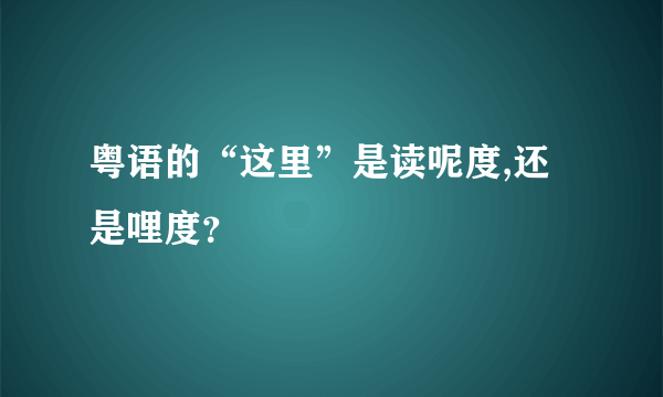 粤语的“这里”是读呢度,还是哩度？