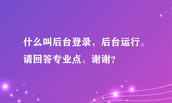 什么叫后台登录，后台运行。请回答专业点。谢谢？