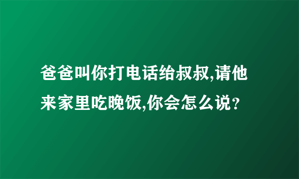 爸爸叫你打电话绐叔叔,请他来家里吃晚饭,你会怎么说？