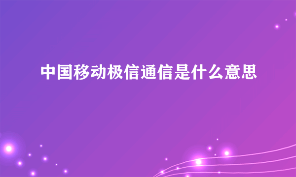 中国移动极信通信是什么意思