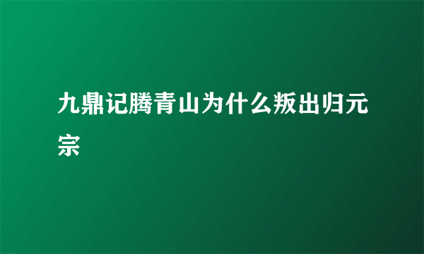 九鼎记腾青山为什么叛出归元宗