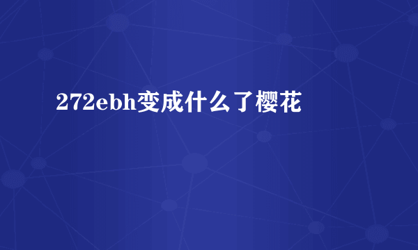 272ebh变成什么了樱花