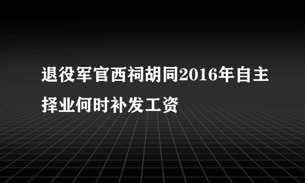 退役军官西祠胡同2016年自主择业何时补发工资