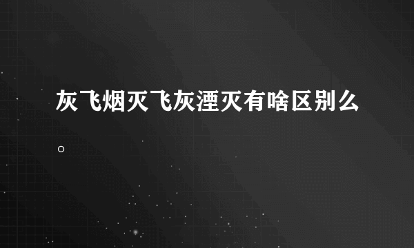 灰飞烟灭飞灰湮灭有啥区别么。