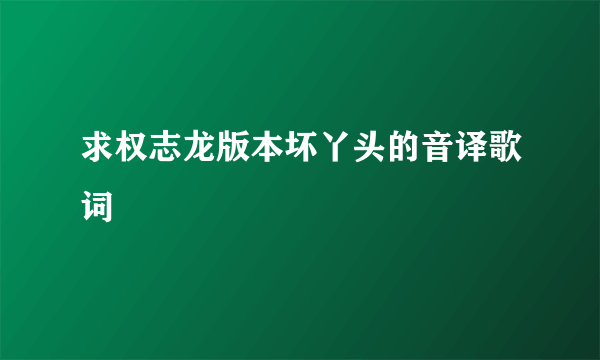 求权志龙版本坏丫头的音译歌词