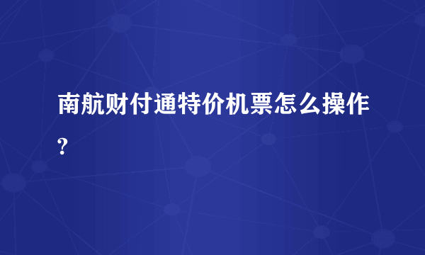 南航财付通特价机票怎么操作?