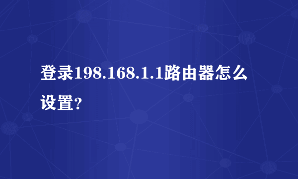 登录198.168.1.1路由器怎么设置？