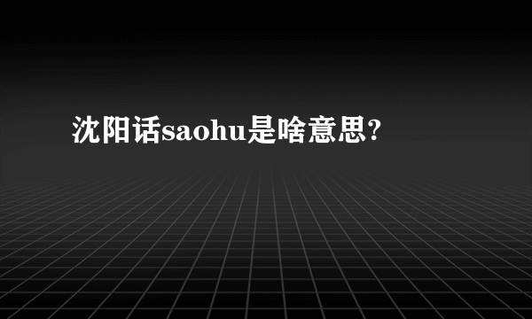 沈阳话saohu是啥意思?