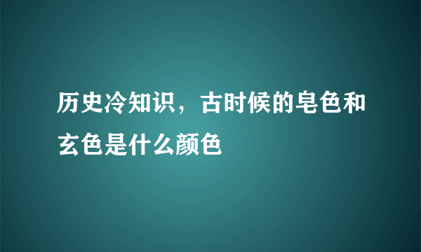 历史冷知识，古时候的皂色和玄色是什么颜色