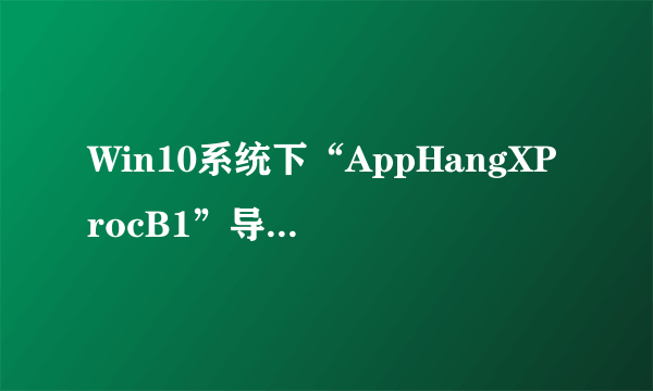 Win10系统下“AppHangXProcB1”导致桌面频繁假死如何解决？