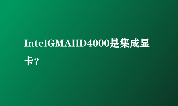 IntelGMAHD4000是集成显卡？