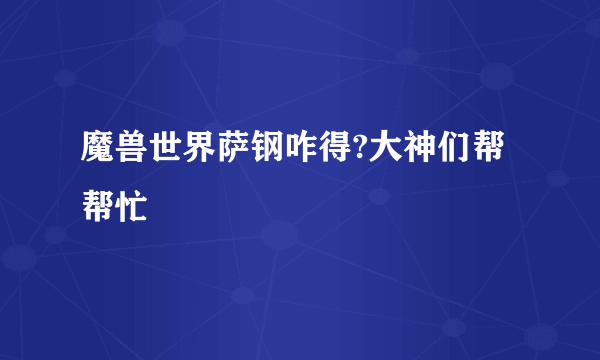 魔兽世界萨钢咋得?大神们帮帮忙