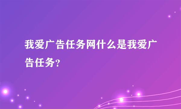 我爱广告任务网什么是我爱广告任务？