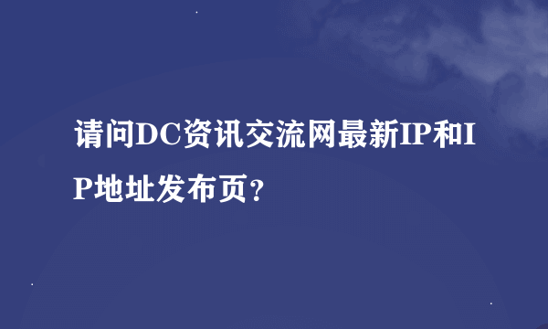 请问DC资讯交流网最新IP和IP地址发布页？