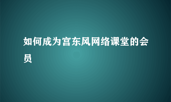 如何成为宫东风网络课堂的会员