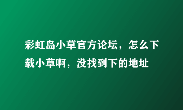 彩虹岛小草官方论坛，怎么下载小草啊，没找到下的地址