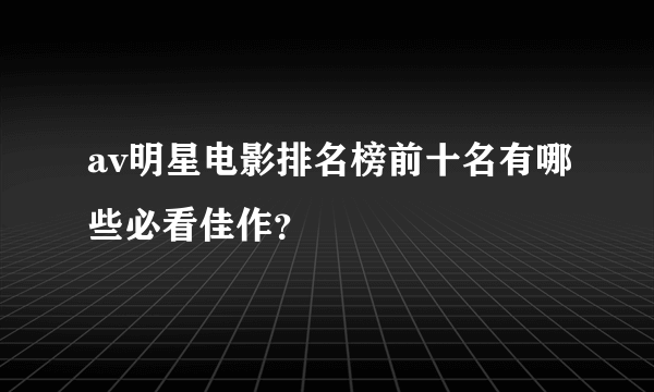 av明星电影排名榜前十名有哪些必看佳作？