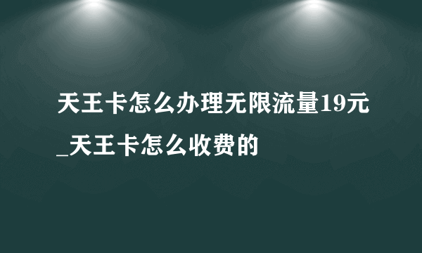 天王卡怎么办理无限流量19元_天王卡怎么收费的