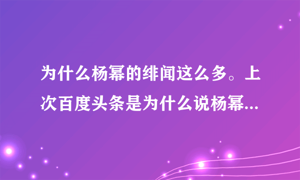 为什么杨幂的绯闻这么多。上次百度头条是为什么说杨幂脚臭，现在百度为什么头条是为什么说杨幂黑木耳。。