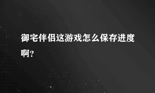 御宅伴侣这游戏怎么保存进度啊？