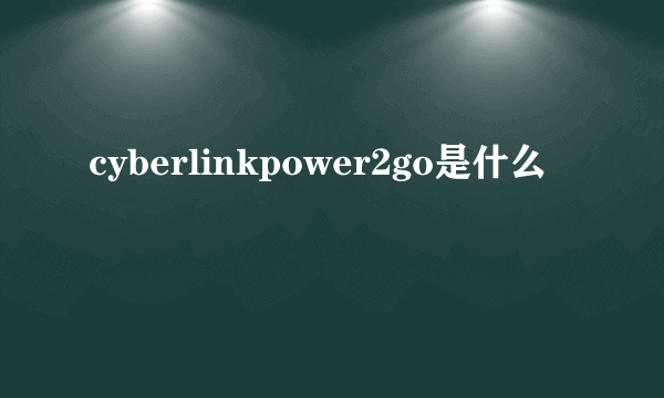 cyberlinkpower2go是什么